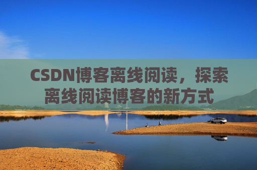 CSDN博客离线阅读，探索离线阅读博客的新方式